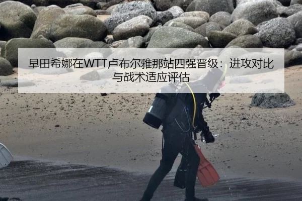 早田希娜在WTT卢布尔雅那站四强晋级：进攻对比与战术适应评估